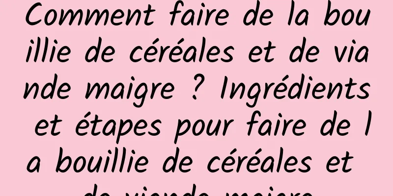 Comment faire de la bouillie de céréales et de viande maigre ? Ingrédients et étapes pour faire de la bouillie de céréales et de viande maigre