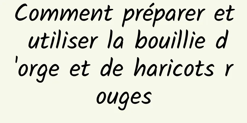 Comment préparer et utiliser la bouillie d'orge et de haricots rouges