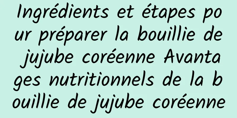 Ingrédients et étapes pour préparer la bouillie de jujube coréenne Avantages nutritionnels de la bouillie de jujube coréenne