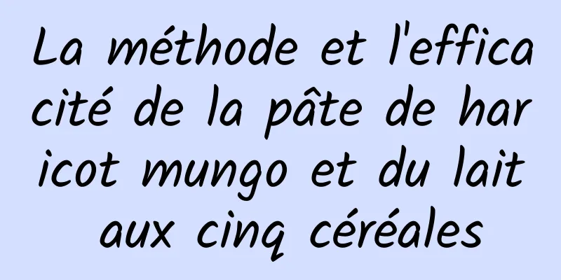 La méthode et l'efficacité de la pâte de haricot mungo et du lait aux cinq céréales