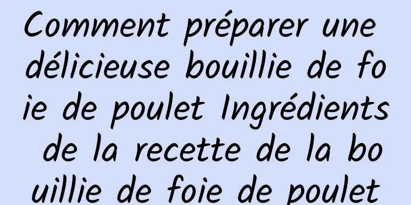 Comment préparer une délicieuse bouillie de foie de poulet Ingrédients de la recette de la bouillie de foie de poulet