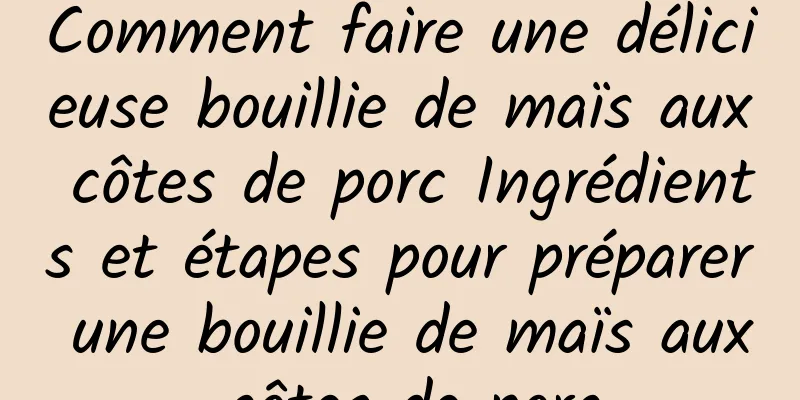 Comment faire une délicieuse bouillie de maïs aux côtes de porc Ingrédients et étapes pour préparer une bouillie de maïs aux côtes de porc