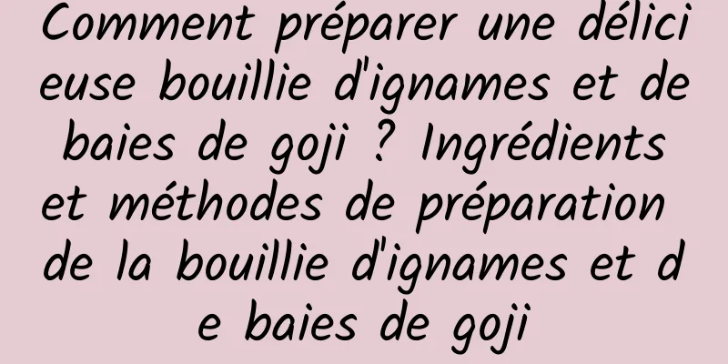 Comment préparer une délicieuse bouillie d'ignames et de baies de goji ? Ingrédients et méthodes de préparation de la bouillie d'ignames et de baies de goji