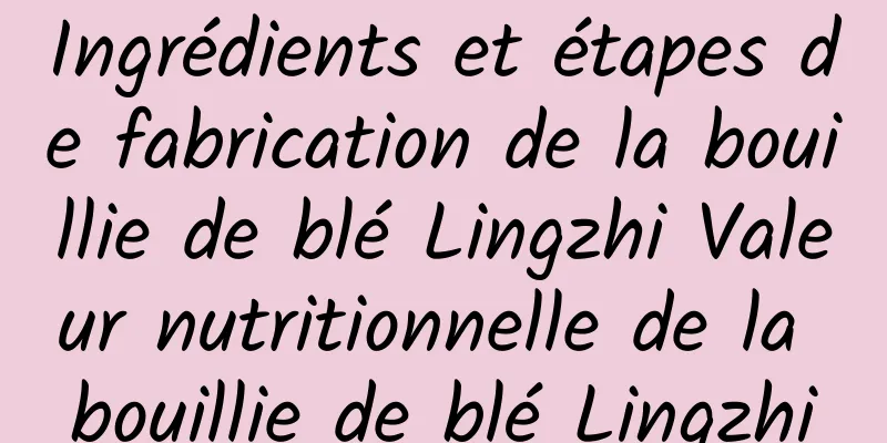 Ingrédients et étapes de fabrication de la bouillie de blé Lingzhi Valeur nutritionnelle de la bouillie de blé Lingzhi