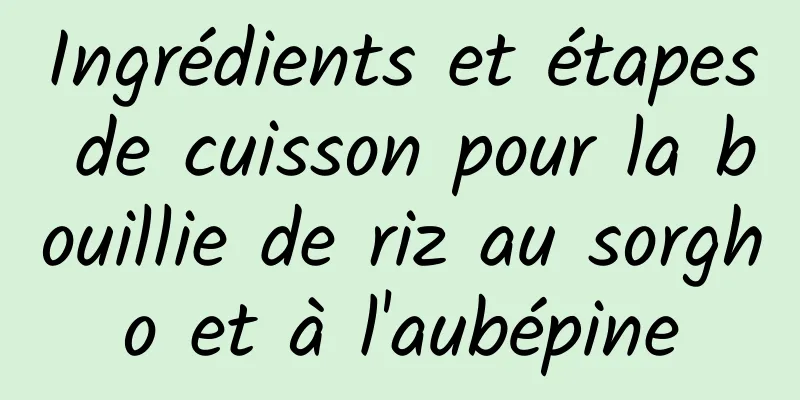 Ingrédients et étapes de cuisson pour la bouillie de riz au sorgho et à l'aubépine