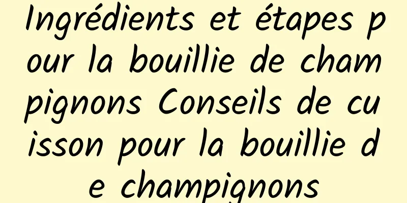 Ingrédients et étapes pour la bouillie de champignons Conseils de cuisson pour la bouillie de champignons