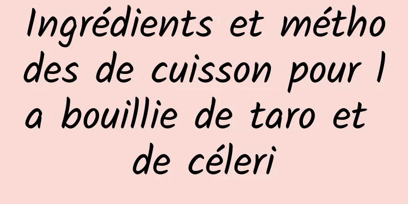 Ingrédients et méthodes de cuisson pour la bouillie de taro et de céleri