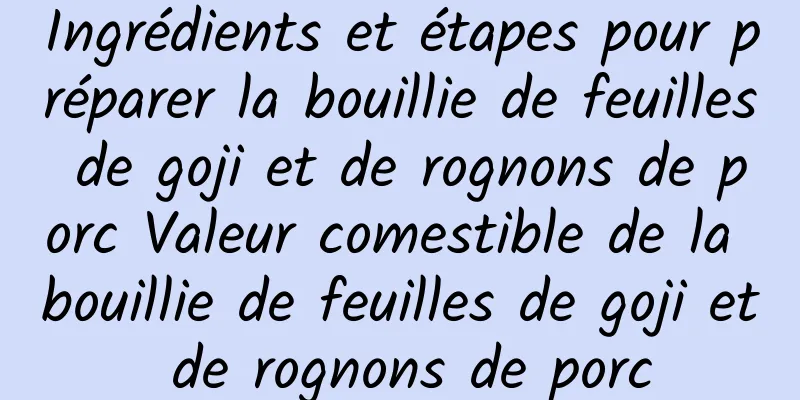 Ingrédients et étapes pour préparer la bouillie de feuilles de goji et de rognons de porc Valeur comestible de la bouillie de feuilles de goji et de rognons de porc