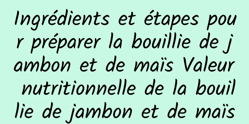 Ingrédients et étapes pour préparer la bouillie de jambon et de maïs Valeur nutritionnelle de la bouillie de jambon et de maïs