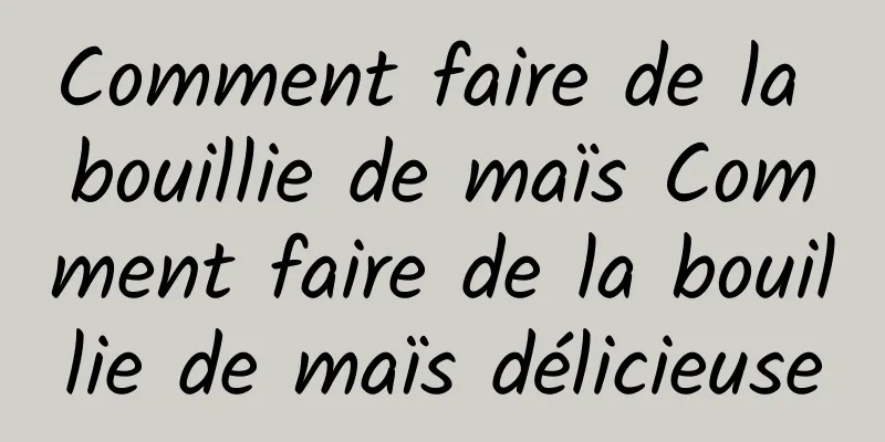 Comment faire de la bouillie de maïs Comment faire de la bouillie de maïs délicieuse