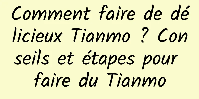 Comment faire de délicieux Tianmo ? Conseils et étapes pour faire du Tianmo