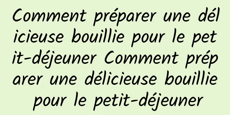 Comment préparer une délicieuse bouillie pour le petit-déjeuner Comment préparer une délicieuse bouillie pour le petit-déjeuner