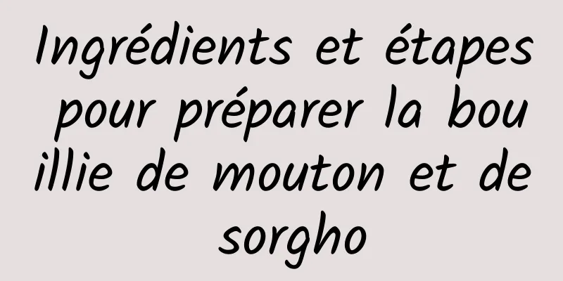 Ingrédients et étapes pour préparer la bouillie de mouton et de sorgho