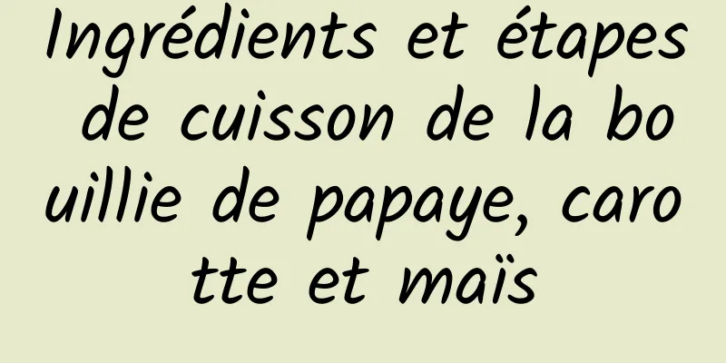 Ingrédients et étapes de cuisson de la bouillie de papaye, carotte et maïs