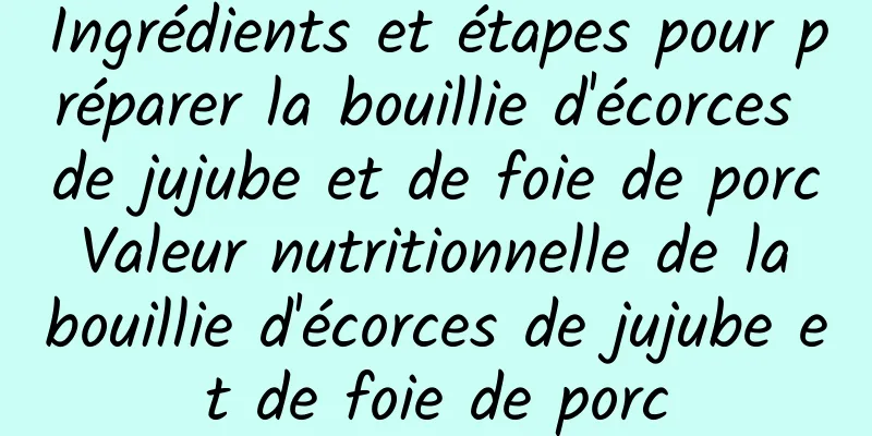 Ingrédients et étapes pour préparer la bouillie d'écorces de jujube et de foie de porc Valeur nutritionnelle de la bouillie d'écorces de jujube et de foie de porc