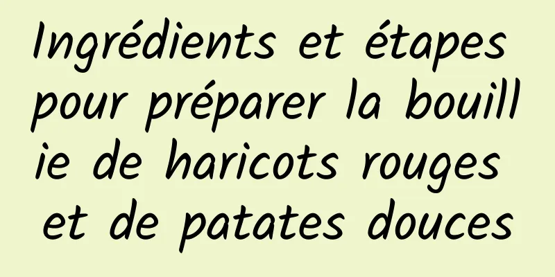 Ingrédients et étapes pour préparer la bouillie de haricots rouges et de patates douces