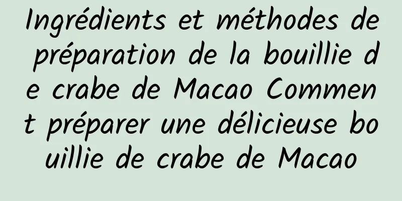 Ingrédients et méthodes de préparation de la bouillie de crabe de Macao Comment préparer une délicieuse bouillie de crabe de Macao