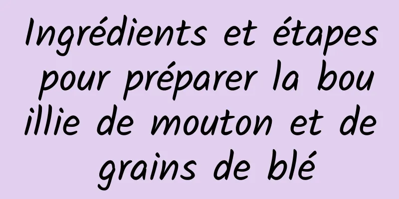 Ingrédients et étapes pour préparer la bouillie de mouton et de grains de blé