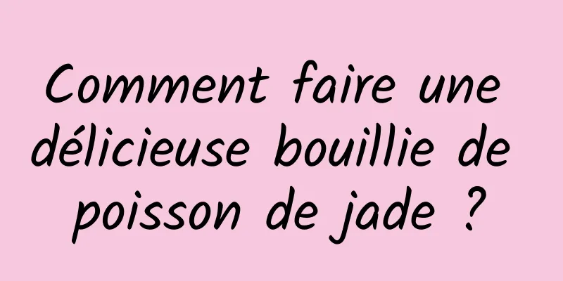 Comment faire une délicieuse bouillie de poisson de jade ?