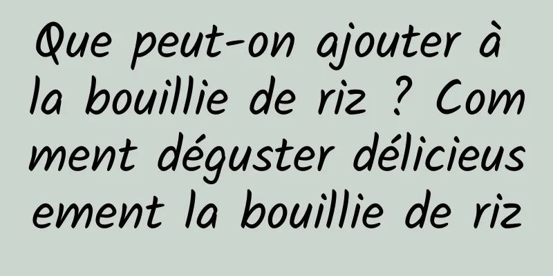 Que peut-on ajouter à la bouillie de riz ? Comment déguster délicieusement la bouillie de riz