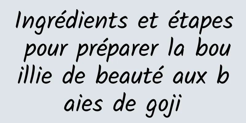 Ingrédients et étapes pour préparer la bouillie de beauté aux baies de goji