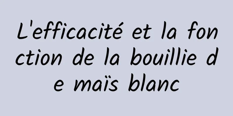 L'efficacité et la fonction de la bouillie de maïs blanc