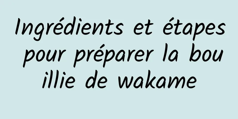 Ingrédients et étapes pour préparer la bouillie de wakame