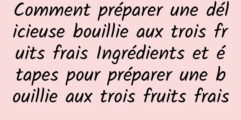 Comment préparer une délicieuse bouillie aux trois fruits frais Ingrédients et étapes pour préparer une bouillie aux trois fruits frais