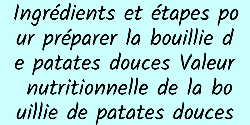 Ingrédients et étapes pour préparer la bouillie de patates douces Valeur nutritionnelle de la bouillie de patates douces