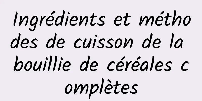 Ingrédients et méthodes de cuisson de la bouillie de céréales complètes