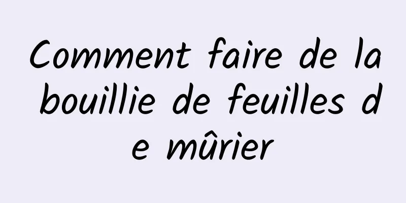 Comment faire de la bouillie de feuilles de mûrier