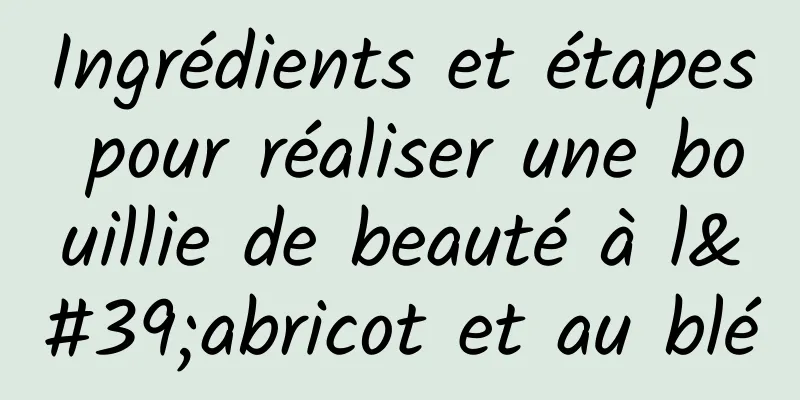 Ingrédients et étapes pour réaliser une bouillie de beauté à l'abricot et au blé