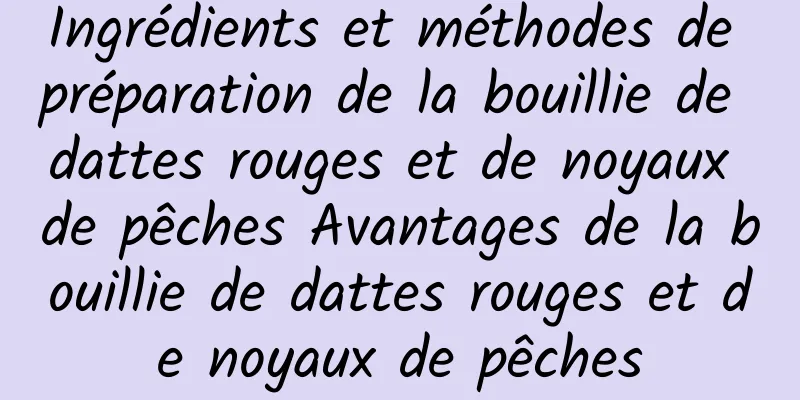 Ingrédients et méthodes de préparation de la bouillie de dattes rouges et de noyaux de pêches Avantages de la bouillie de dattes rouges et de noyaux de pêches