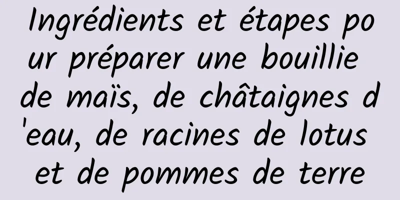 Ingrédients et étapes pour préparer une bouillie de maïs, de châtaignes d'eau, de racines de lotus et de pommes de terre