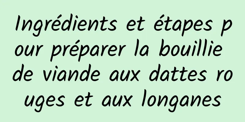 Ingrédients et étapes pour préparer la bouillie de viande aux dattes rouges et aux longanes