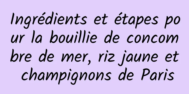 Ingrédients et étapes pour la bouillie de concombre de mer, riz jaune et champignons de Paris