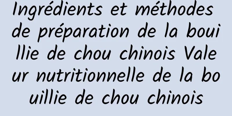 Ingrédients et méthodes de préparation de la bouillie de chou chinois Valeur nutritionnelle de la bouillie de chou chinois