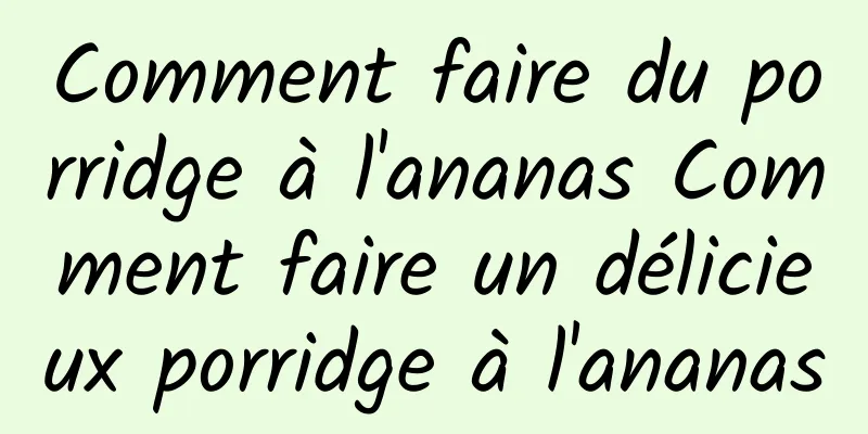 Comment faire du porridge à l'ananas Comment faire un délicieux porridge à l'ananas