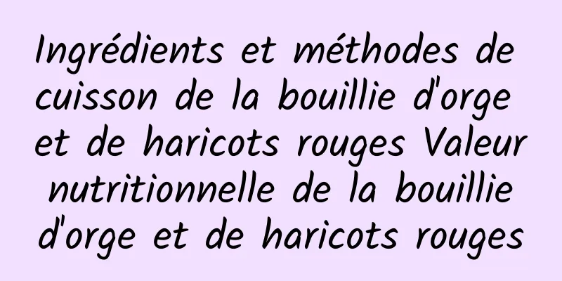 Ingrédients et méthodes de cuisson de la bouillie d'orge et de haricots rouges Valeur nutritionnelle de la bouillie d'orge et de haricots rouges