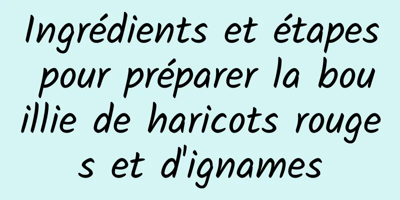 Ingrédients et étapes pour préparer la bouillie de haricots rouges et d'ignames