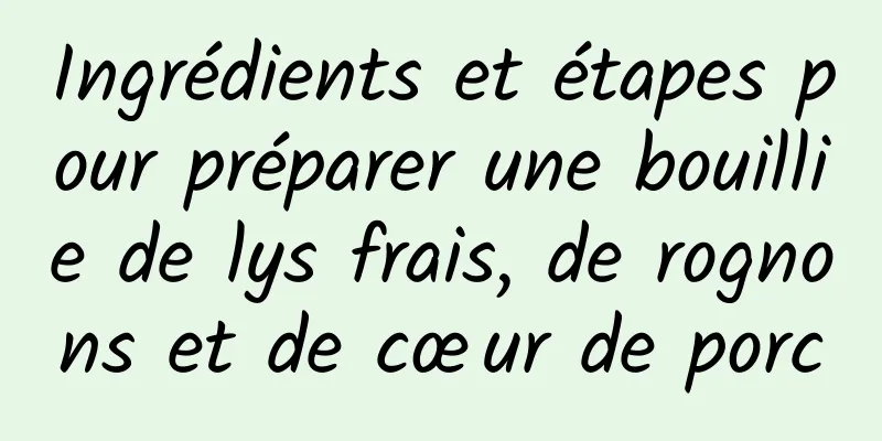 Ingrédients et étapes pour préparer une bouillie de lys frais, de rognons et de cœur de porc