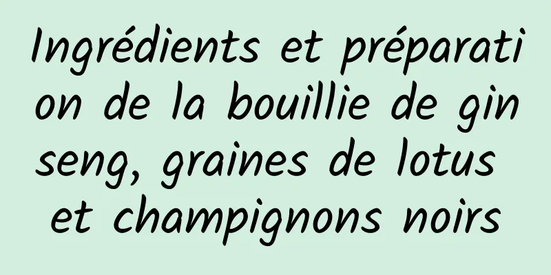 Ingrédients et préparation de la bouillie de ginseng, graines de lotus et champignons noirs