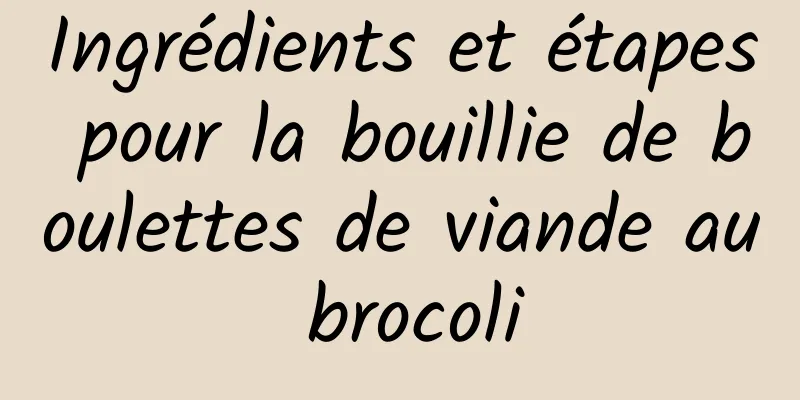 Ingrédients et étapes pour la bouillie de boulettes de viande au brocoli