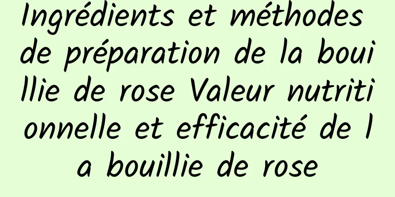 Ingrédients et méthodes de préparation de la bouillie de rose Valeur nutritionnelle et efficacité de la bouillie de rose