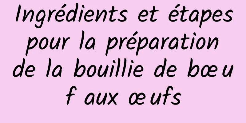 Ingrédients et étapes pour la préparation de la bouillie de bœuf aux œufs