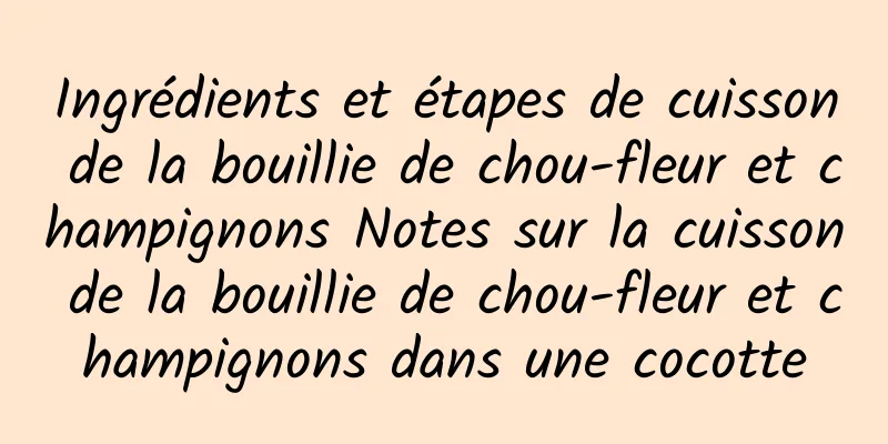 Ingrédients et étapes de cuisson de la bouillie de chou-fleur et champignons Notes sur la cuisson de la bouillie de chou-fleur et champignons dans une cocotte