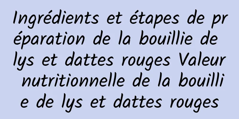 Ingrédients et étapes de préparation de la bouillie de lys et dattes rouges Valeur nutritionnelle de la bouillie de lys et dattes rouges