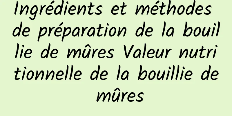 Ingrédients et méthodes de préparation de la bouillie de mûres Valeur nutritionnelle de la bouillie de mûres