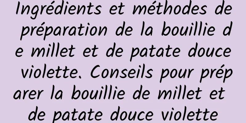 Ingrédients et méthodes de préparation de la bouillie de millet et de patate douce violette. Conseils pour préparer la bouillie de millet et de patate douce violette