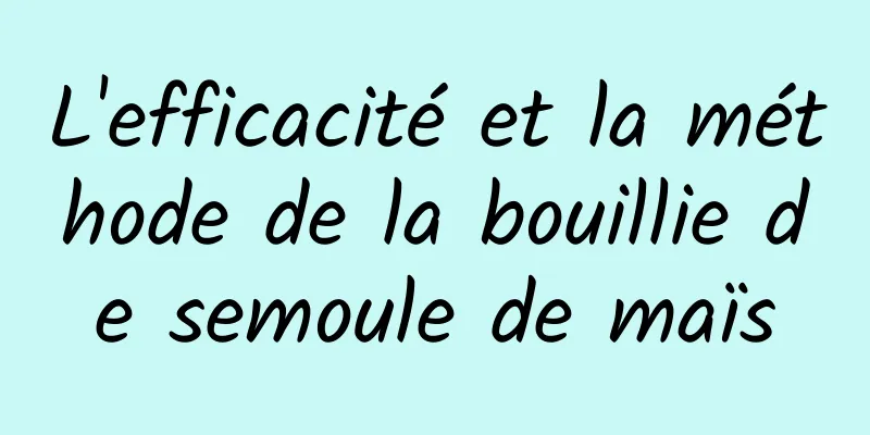 L'efficacité et la méthode de la bouillie de semoule de maïs